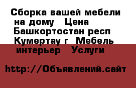 Сборка вашей мебели.на дому › Цена ­ 100 - Башкортостан респ., Кумертау г. Мебель, интерьер » Услуги   